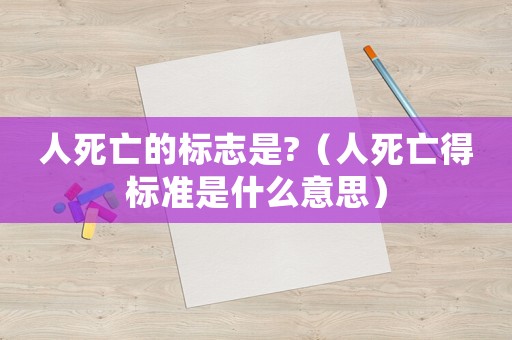人死亡的標(biāo)志是?（人死亡得標(biāo)準(zhǔn)是什么意思）