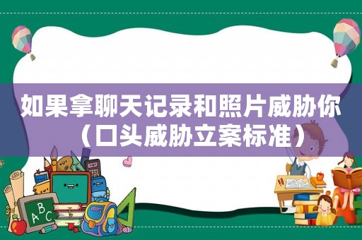 如果拿聊天記錄和照片威脅你（口頭威脅立案標(biāo)準(zhǔn)）