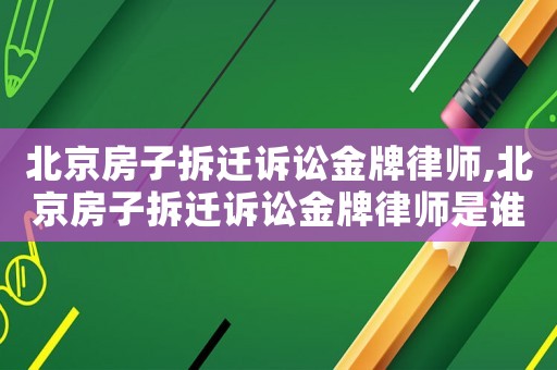 北京房子拆遷訴訟金牌律師,北京房子拆遷訴訟金牌律師是誰
