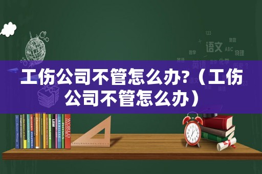 工傷公司不管怎么辦?（工傷公司不管怎么辦）