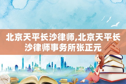 北京天平長沙律師,北京天平長沙律師事務(wù)所張正元