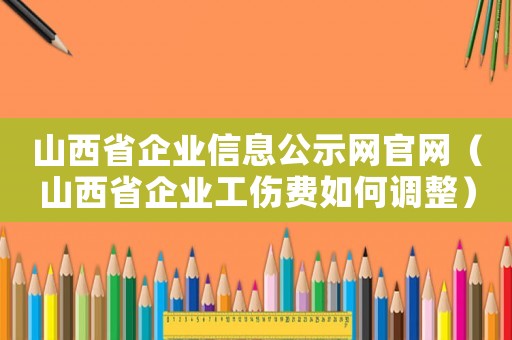 山西省企業(yè)信息公示網(wǎng)官網(wǎng)（山西省企業(yè)工傷費(fèi)如何調(diào)整）