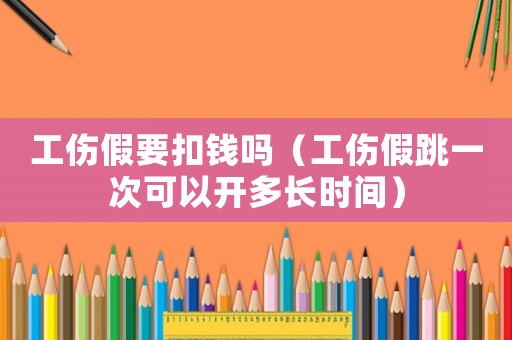 工傷假要扣錢嗎（工傷假跳一次可以開多長時間）