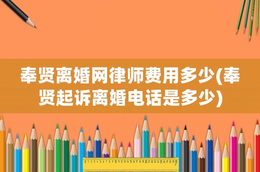 奉賢離婚網(wǎng)律師費(fèi)用多少(奉賢起訴離婚電話是多少)