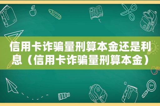 信用卡詐騙量刑算本金還是利息（信用卡詐騙量刑算本金）