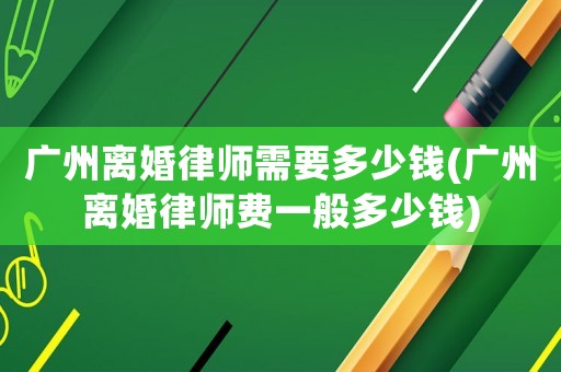 廣州離婚律師需要多少錢(廣州離婚律師費(fèi)一般多少錢)
