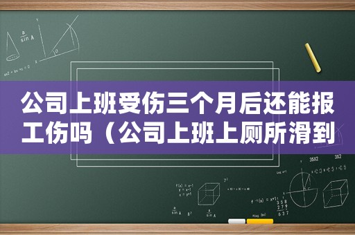 公司上班受傷三個(gè)月后還能報(bào)工傷嗎（公司上班上廁所滑到是否工傷）
