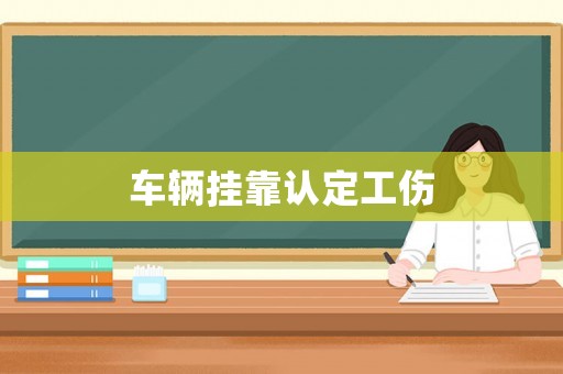 車輛掛靠認(rèn)定工傷