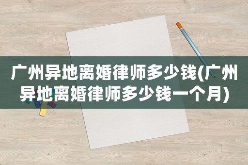 廣州異地離婚律師多少錢(廣州異地離婚律師多少錢一個月)