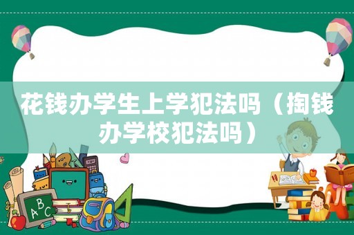 花錢(qián)辦學(xué)生上學(xué)犯法嗎（掏錢(qián)辦學(xué)校犯法嗎）
