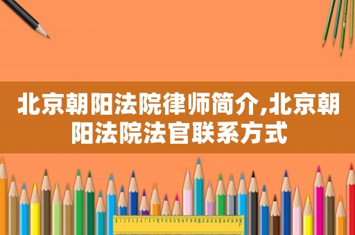 北京朝陽(yáng)法院律師簡(jiǎn)介,北京朝陽(yáng)法院法官聯(lián)系方式