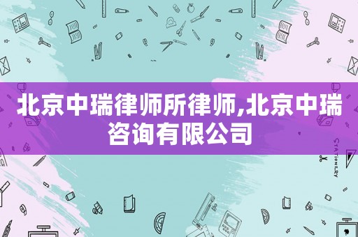 北京中瑞律師所律師,北京中瑞咨詢有限公司