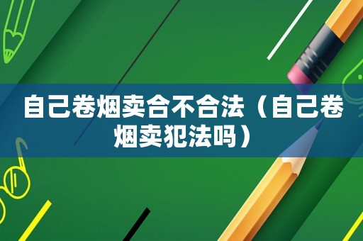 自己卷煙賣(mài)合不合法（自己卷煙賣(mài)犯法嗎）