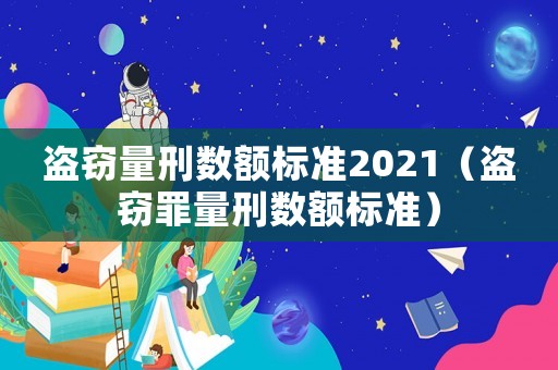 盜竊量刑數(shù)額標準2021（盜竊罪量刑數(shù)額標準）