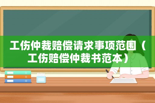 工傷仲裁賠償請(qǐng)求事項(xiàng)范圍（工傷賠償仲裁書(shū)范本）