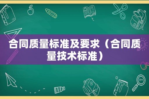 合同質(zhì)量標準及要求（合同質(zhì)量技術標準）
