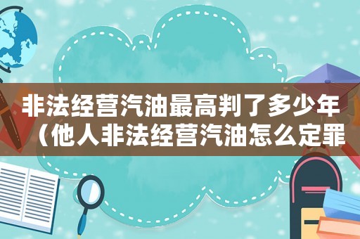 非法經(jīng)營汽油最高判了多少年（他人非法經(jīng)營汽油怎么定罪）