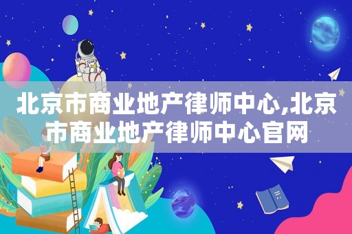 北京市商業(yè)地產(chǎn)律師中心,北京市商業(yè)地產(chǎn)律師中心官網(wǎng)