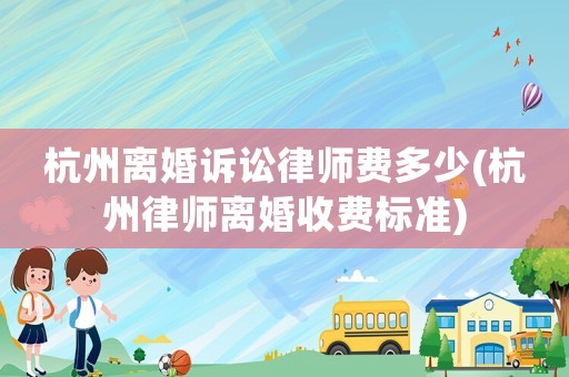 杭州離婚訴訟律師費多少(杭州律師離婚收費標準)