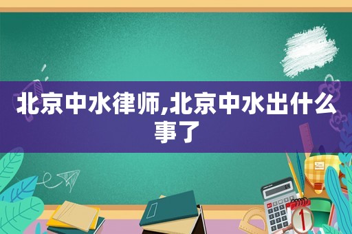 北京中水律師,北京中水出什么事了