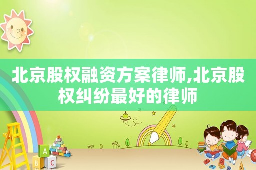 北京股權(quán)融資方案律師,北京股權(quán)糾紛最好的律師