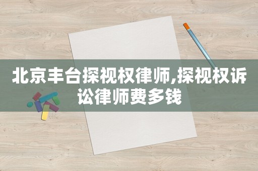 北京豐臺(tái)探視權(quán)律師,探視權(quán)訴訟律師費(fèi)多錢