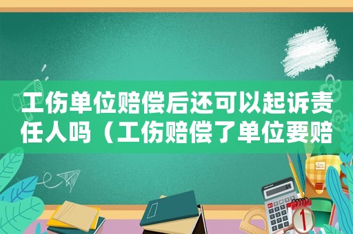 工傷單位賠償后還可以起訴責(zé)任人嗎（工傷賠償了單位要賠償嗎）