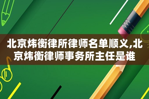 北京煒衡律所律師名單順義,北京煒衡律師事務(wù)所主任是誰