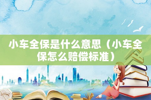 小車(chē)全保是什么意思（小車(chē)全保怎么賠償標(biāo)準(zhǔn)）