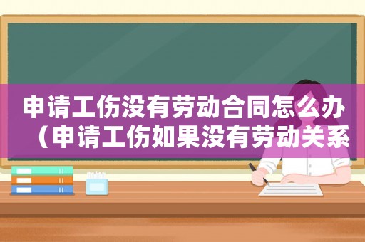申請工傷沒有勞動合同怎么辦（申請工傷如果沒有勞動關(guān)系證明）