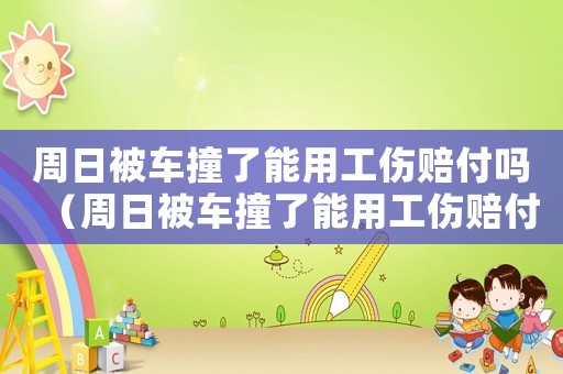 周日被車撞了能用工傷賠付嗎（周日被車撞了能用工傷賠付嗎）