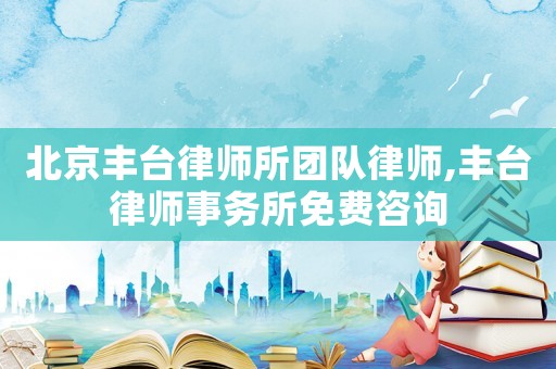 北京豐臺律師所團隊律師,豐臺律師事務所免費咨詢