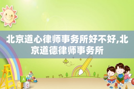 北京道心律師事務(wù)所好不好,北京道德律師事務(wù)所