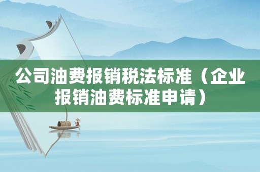 公司油費報銷稅法標(biāo)準（企業(yè)報銷油費標(biāo)準申請）