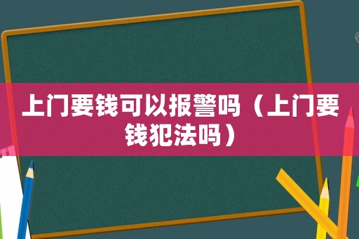 上門要錢可以報警嗎（上門要錢犯法嗎）