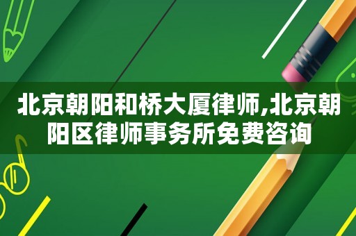 北京朝陽和橋大廈律師,北京朝陽區(qū)律師事務(wù)所免費咨詢