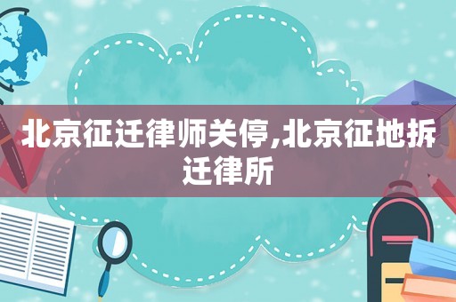 北京征遷律師關(guān)停,北京征地拆遷律所