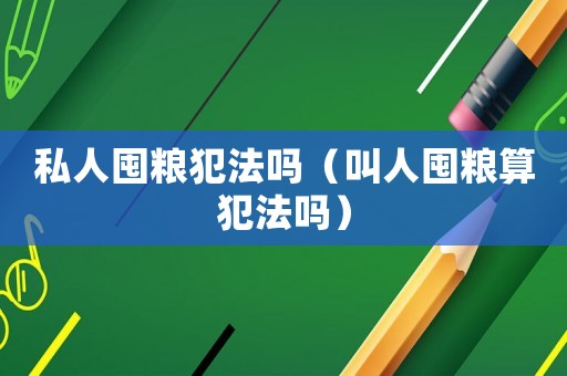 私人囤糧犯法嗎（叫人囤糧算犯法嗎）