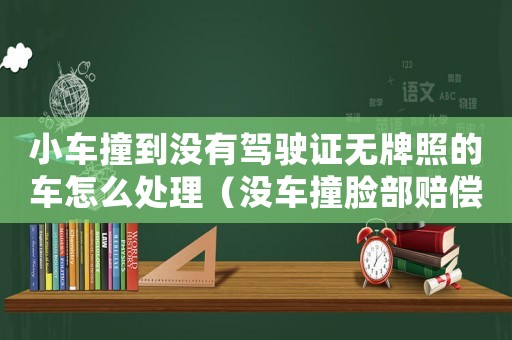 小車(chē)撞到?jīng)]有駕駛證無(wú)牌照的車(chē)怎么處理（沒(méi)車(chē)撞臉部賠償標(biāo)準(zhǔn)）