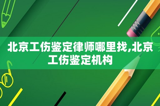 北京工傷鑒定律師哪里找,北京工傷鑒定機(jī)構(gòu)