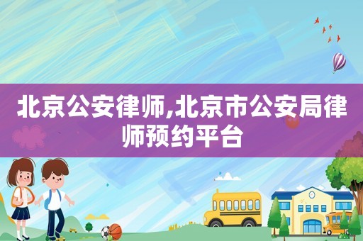 北京公安律師,北京市公安局律師預(yù)約平臺