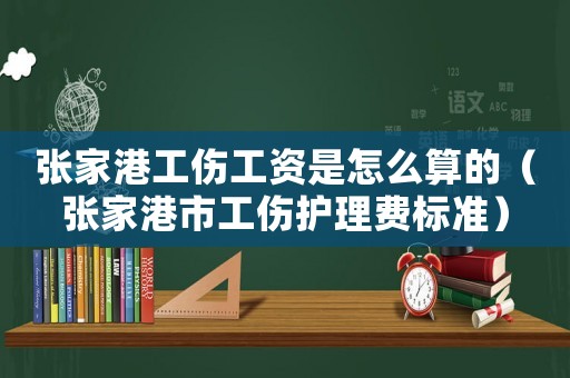 張家港工傷工資是怎么算的（張家港市工傷護(hù)理費(fèi)標(biāo)準(zhǔn)）