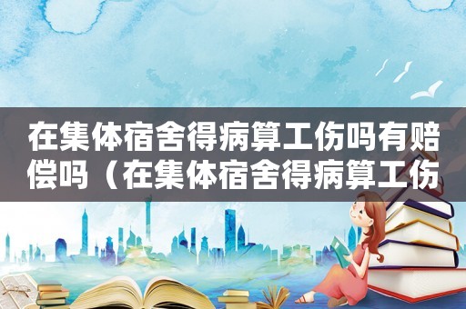 在集體宿舍得病算工傷嗎有賠償嗎（在集體宿舍得病算工傷嗎）