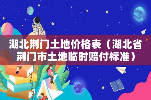 湖北荊門(mén)土地價(jià)格表（湖北省荊門(mén)市土地臨時(shí)賠付標(biāo)準(zhǔn)）