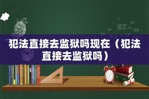 犯法直接去監(jiān)獄嗎現(xiàn)在（犯法直接去監(jiān)獄嗎）