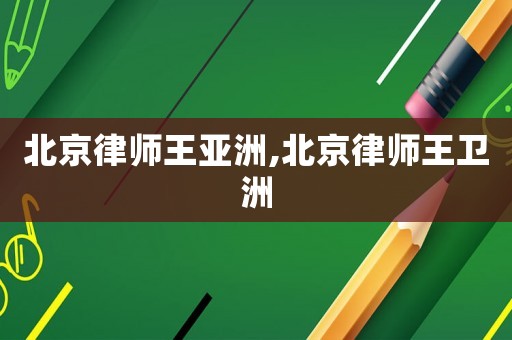北京律師王亞洲,北京律師王衛(wèi)洲