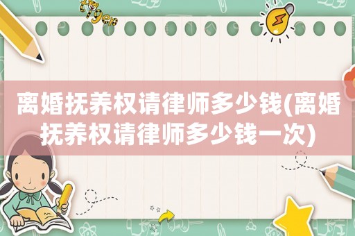 離婚撫養(yǎng)權(quán)請律師多少錢(離婚撫養(yǎng)權(quán)請律師多少錢一次)
