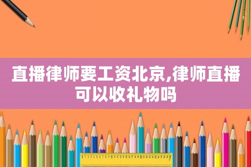 直播律師要工資北京,律師直播可以收禮物嗎