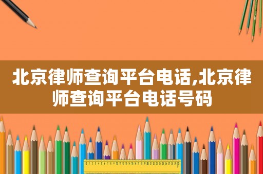 北京律師查詢平臺電話,北京律師查詢平臺電話號碼