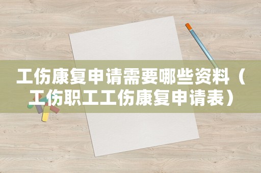 工傷康復(fù)申請需要哪些資料（工傷職工工傷康復(fù)申請表）